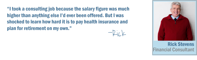 I took a consulting job because the salary figure was much higher than anything else I'd ever been offered. But I was shocked to learn how hard it is to pay health insurance and plan for retirement on my own-Rick