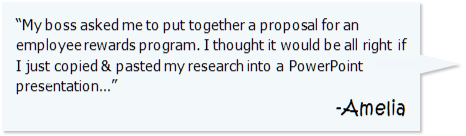 "My boss asked me to put together a proposal for an employee rewards program. I thought it would be all right if I just copied and pasted my research into a PowerPoint presentation..." -Amelia